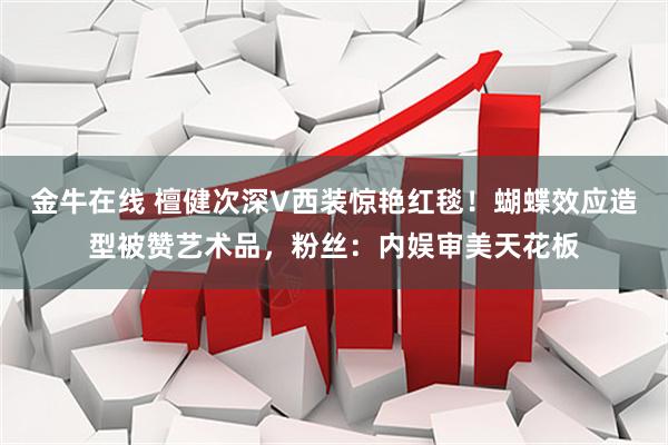 金牛在线 檀健次深V西装惊艳红毯！蝴蝶效应造型被赞艺术品，粉丝：内娱审美天花板