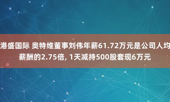 港盛国际 奥特维董事刘伟年薪61.72万元是公司人均薪酬的2.75倍, 1天减持500股套现6万元