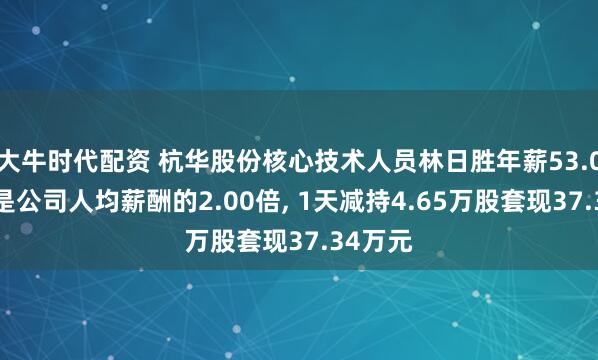 大牛时代配资 杭华股份核心技术人员林日胜年薪53.02万元是公司人均薪酬的2.00倍, 1天减持4.65万股套现37.34万元
