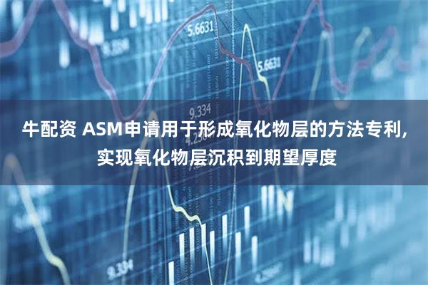 牛配资 ASM申请用于形成氧化物层的方法专利, 实现氧化物层沉积到期望厚度