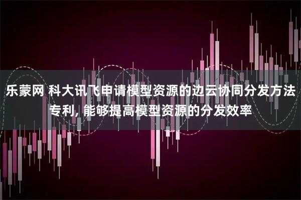 乐蒙网 科大讯飞申请模型资源的边云协同分发方法专利, 能够提高模型资源的分发效率